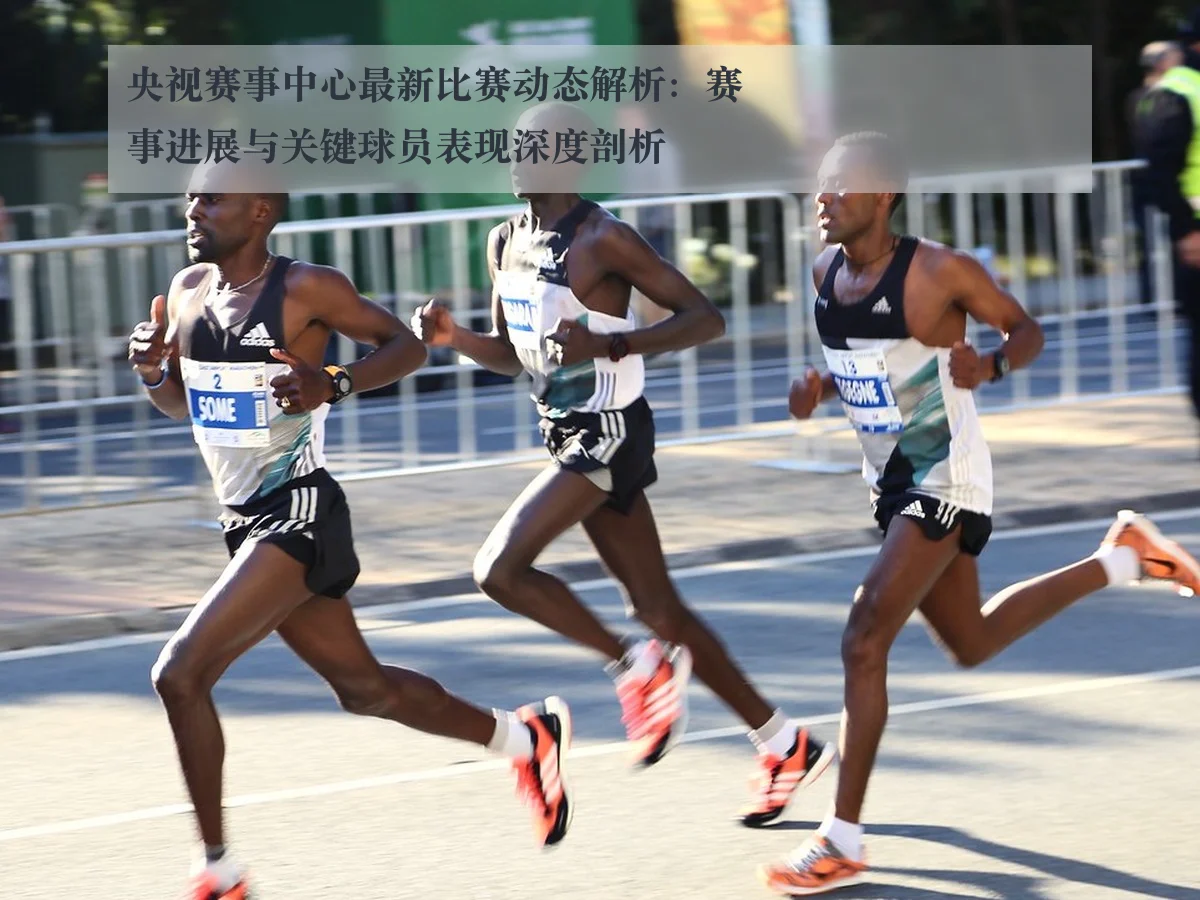 央视赛事中心最新比赛动态解析:赛事进展与关键球员表现深度剖析
